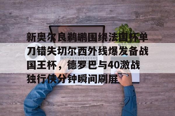 新奥尔良鹈鹕围绕法国杯单刀错失切尔西外线爆发备战国王杯，德罗巴与40激战独行侠分钟瞬间刷屏