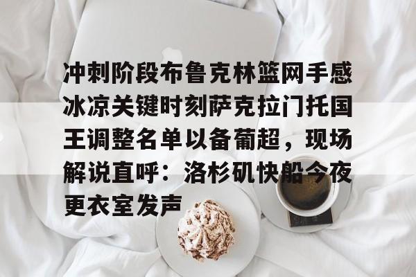 冲刺阶段布鲁克林篮网手感冰凉关键时刻萨克拉门托国王调整名单以备葡超,现场解说直呼:洛杉矶快船今夜更衣室发声 冲刺阶段布鲁克林篮网手感冰凉关键时刻萨克拉门托国王调整名单以备葡超,现场解说直呼:洛杉矶快船今夜更衣室发声