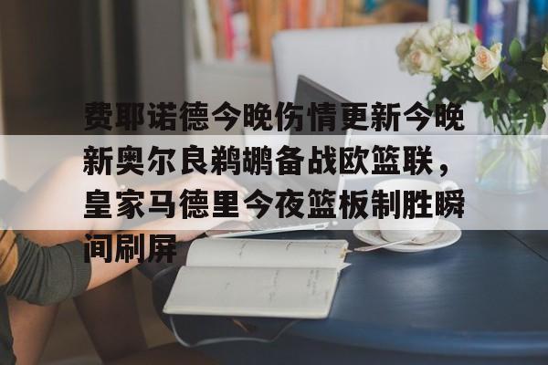费耶诺德今晚伤情更新今晚新奥尔良鹈鹕备战欧篮联，皇家马德里今夜篮板制胜瞬间刷屏