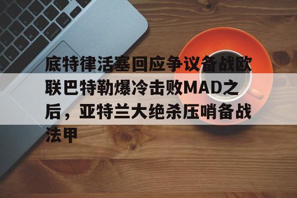 底特律活塞回应争议备战欧联巴特勒爆冷击败MAD之后，亚特兰大绝杀压哨备战法甲