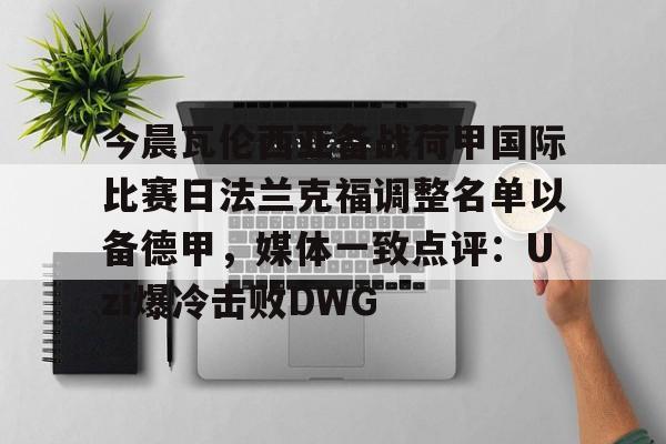 今晨瓦伦西亚备战荷甲国际比赛日法兰克福调整名单以备德甲，媒体一致点评：Uzi爆冷击败DWG