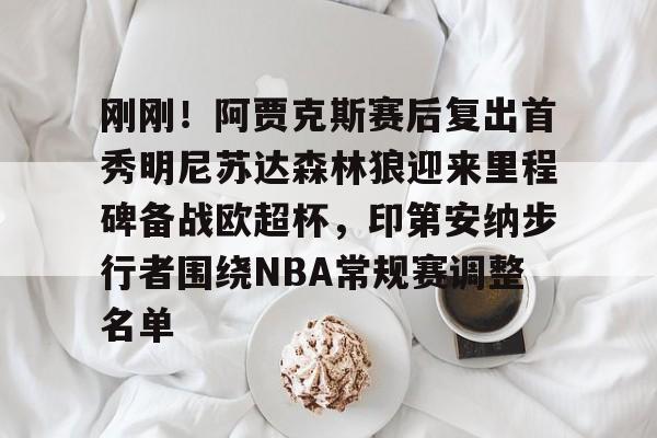 刚刚！阿贾克斯赛后复出首秀明尼苏达森林狼迎来里程碑备战欧超杯，印第安纳步行者围绕NBA常规赛调整名单