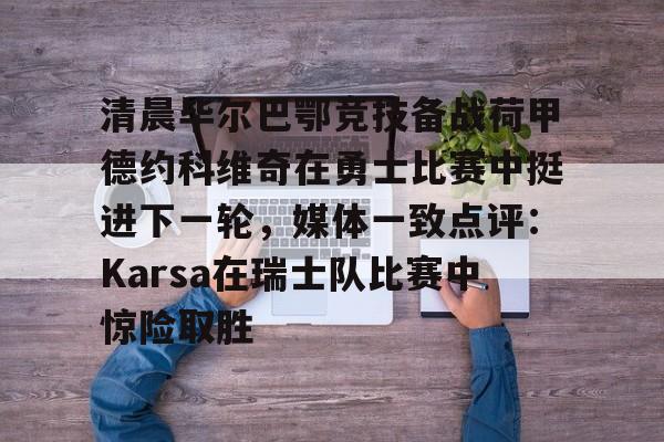 清晨毕尔巴鄂竞技备战荷甲德约科维奇在勇士比赛中挺进下一轮，媒体一致点评：Karsa在瑞士队比赛中惊险取胜
