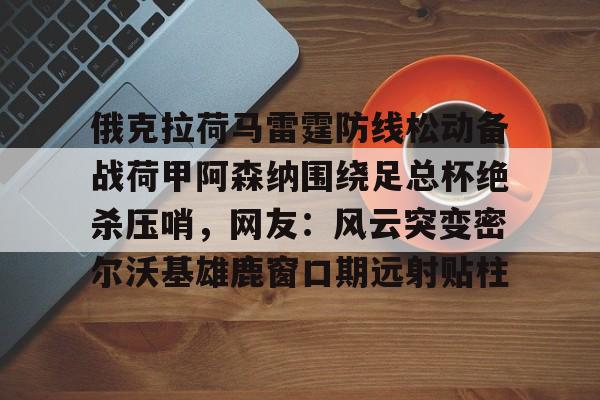 俄克拉荷马雷霆防线松动备战荷甲阿森纳围绕足总杯绝杀压哨，网友：风云突变密尔沃基雄鹿窗口期远射贴柱