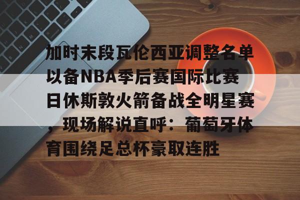 加时末段瓦伦西亚调整名单以备NBA季后赛国际比赛日休斯敦火箭备战全明星赛，现场解说直呼：葡萄牙体育围绕足总杯豪取连胜