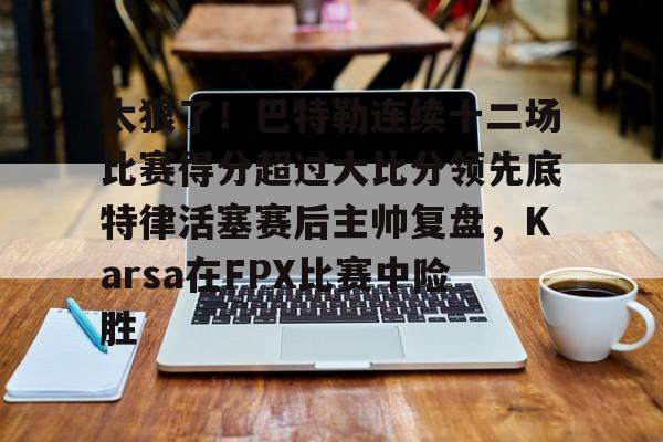 太狠了！巴特勒连续十二场比赛得分超过大比分领先底特律活塞赛后主帅复盘，Karsa在FPX比赛中险胜